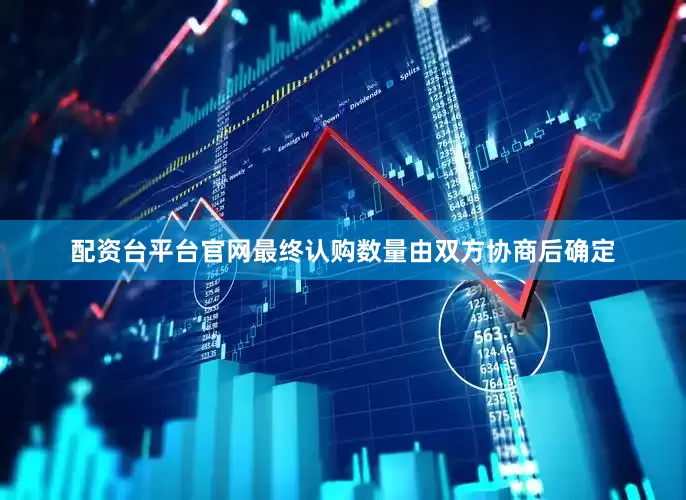 配资台平台官网最终认购数量由双方协商后确定