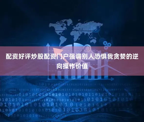 配资好评炒股配资门户强调别人恐惧我贪婪的逆向操作价值