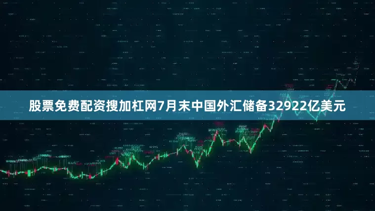股票免费配资搜加杠网7月末中国外汇储备32922亿美元
