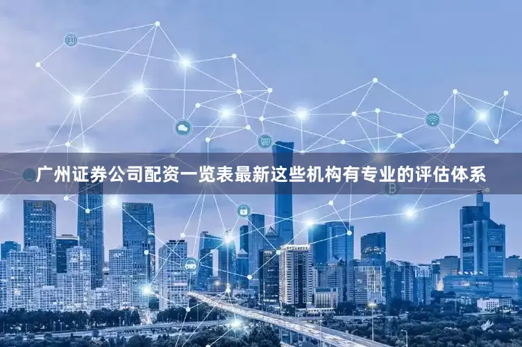 广州证券公司配资一览表最新这些机构有专业的评估体系