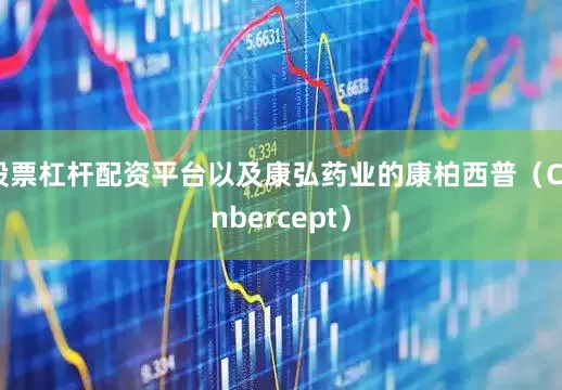 股票杠杆配资平台以及康弘药业的康柏西普（Conbercept）