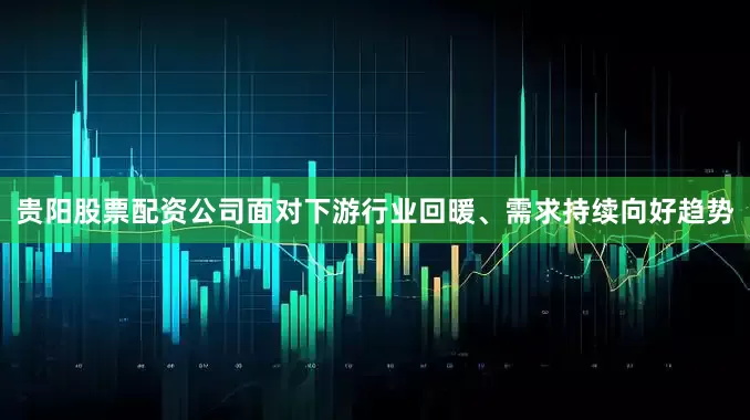 贵阳股票配资公司面对下游行业回暖、需求持续向好趋势