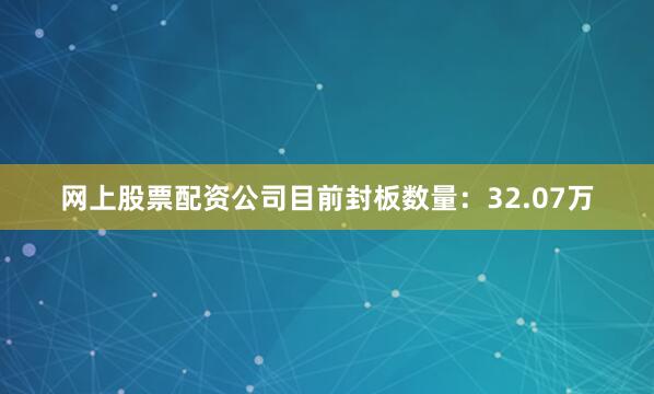 网上股票配资公司目前封板数量：32.07万