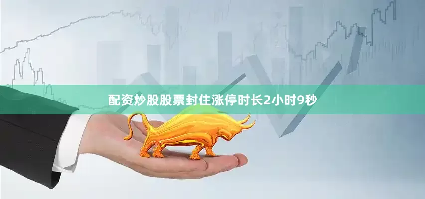 配资炒股股票封住涨停时长2小时9秒