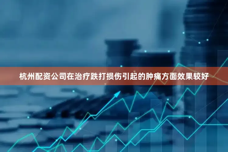 杭州配资公司在治疗跌打损伤引起的肿痛方面效果较好