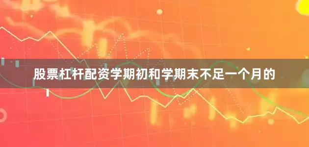 股票杠杆配资学期初和学期末不足一个月的