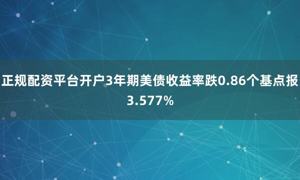 正规配资平台开户3年期美债收益率跌0.86个基点报3.577%