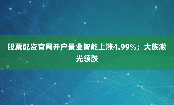 股票配资官网开户景业智能上涨4.99%；大族激光领跌