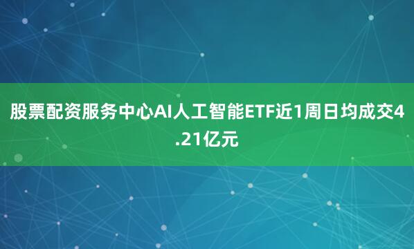 股票配资服务中心AI人工智能ETF近1周日均成交4.21亿元