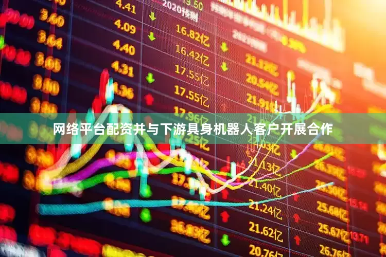 网络平台配资并与下游具身机器人客户开展合作