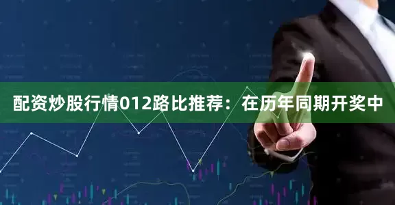 配资炒股行情　　012路比推荐：在历年同期开奖中
