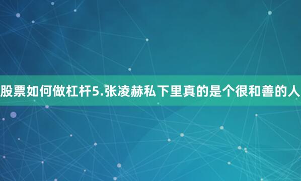 股票如何做杠杆5.张凌赫私下里真的是个很和善的人