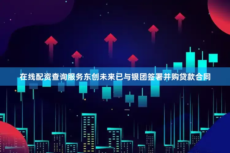 在线配资查询服务东创未来已与银团签署并购贷款合同