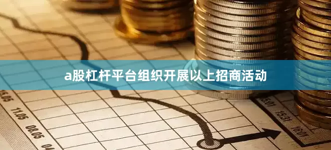 a股杠杆平台组织开展以上招商活动