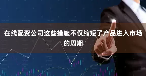 在线配资公司这些措施不仅缩短了产品进入市场的周期