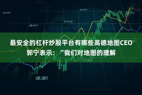 最安全的杠杆炒股平台有哪些　　高德地图CEO郭宁表示：“我们对地图的理解