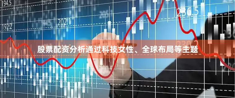 股票配资分析通过科技女性、全球布局等主题