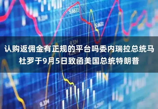 认购返佣金有正规的平台吗委内瑞拉总统马杜罗于9月5日致函美国总统特朗普