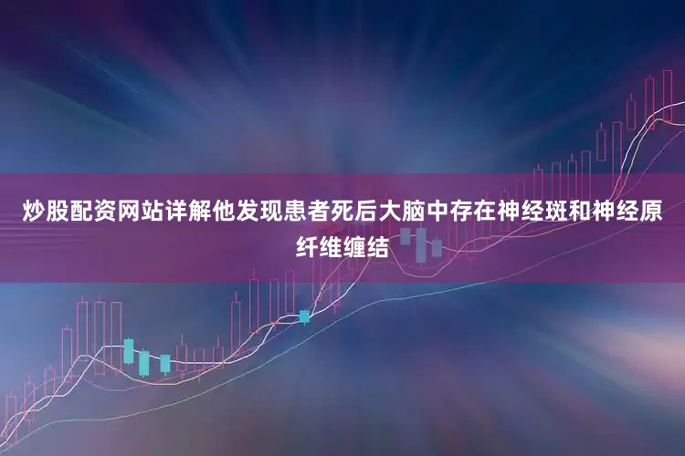 炒股配资网站详解他发现患者死后大脑中存在神经斑和神经原纤维缠结