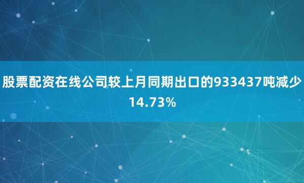 股票配资在线公司较上月同期出口的933437吨减少14.73%