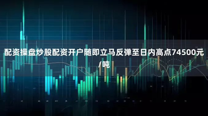 配资操盘炒股配资开户随即立马反弹至日内高点74500元/吨