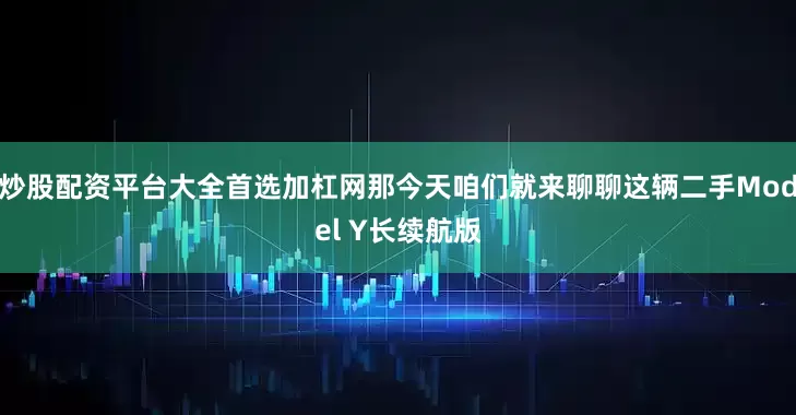 炒股配资平台大全首选加杠网那今天咱们就来聊聊这辆二手Model Y长续航版