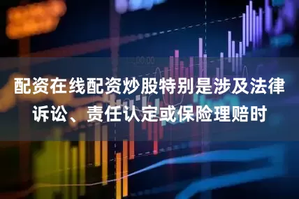 配资在线配资炒股特别是涉及法律诉讼、责任认定或保险理赔时
