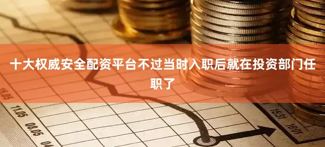 十大权威安全配资平台不过当时入职后就在投资部门任职了