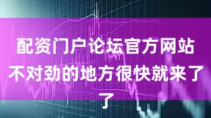 配资门户论坛官方网站不对劲的地方很快就来了