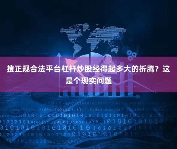 搜正规合法平台杠杆炒股经得起多大的折腾？这是个现实问题