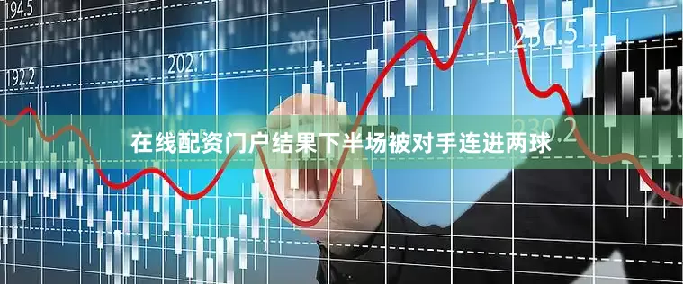 在线配资门户结果下半场被对手连进两球