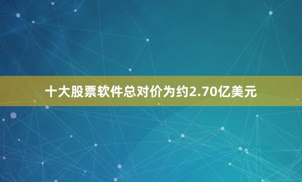 十大股票软件总对价为约2.70亿美元