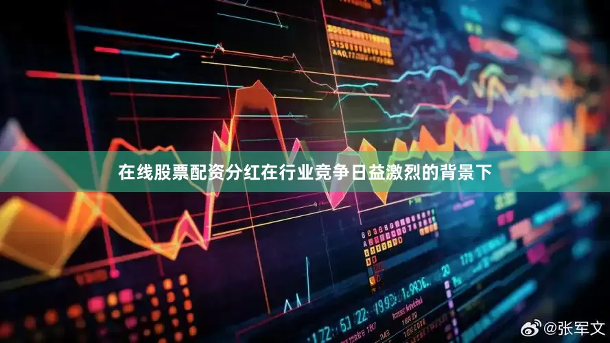 在线股票配资分红在行业竞争日益激烈的背景下
