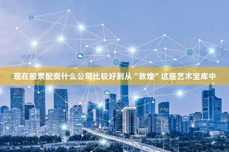 现在股票配资什么公司比较好到从“敦煌”这座艺术宝库中