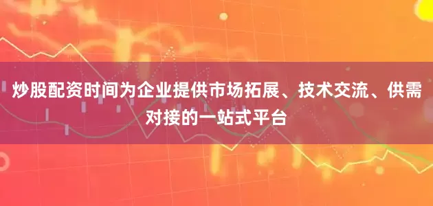 炒股配资时间为企业提供市场拓展、技术交流、供需对接的一站式平台