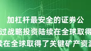加杠杆最安全的证券公司公司通过战略投资陆续在全球取得了关键矿产资源