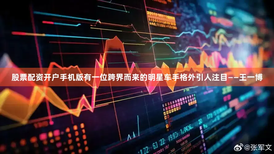股票配资开户手机版有一位跨界而来的明星车手格外引人注目——王一博