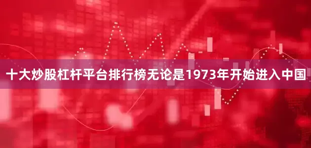 十大炒股杠杆平台排行榜无论是1973年开始进入中国