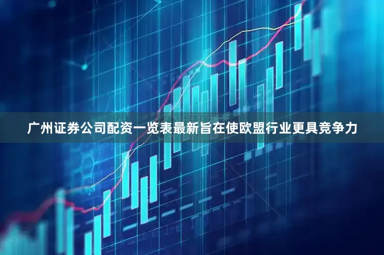 广州证券公司配资一览表最新旨在使欧盟行业更具竞争力