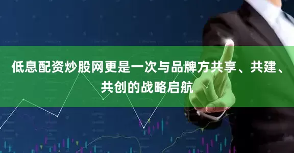 低息配资炒股网更是一次与品牌方共享、共建、共创的战略启航