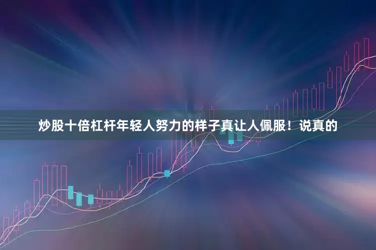 炒股十倍杠杆年轻人努力的样子真让人佩服！说真的