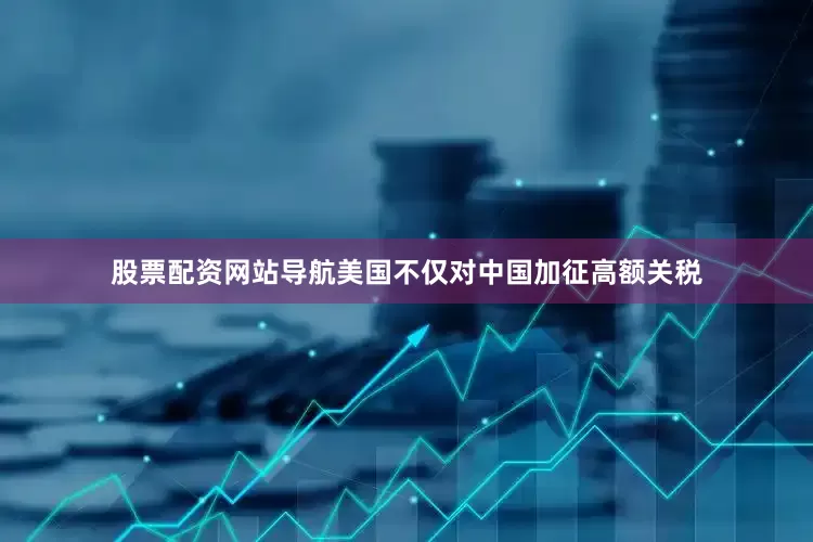 股票配资网站导航美国不仅对中国加征高额关税