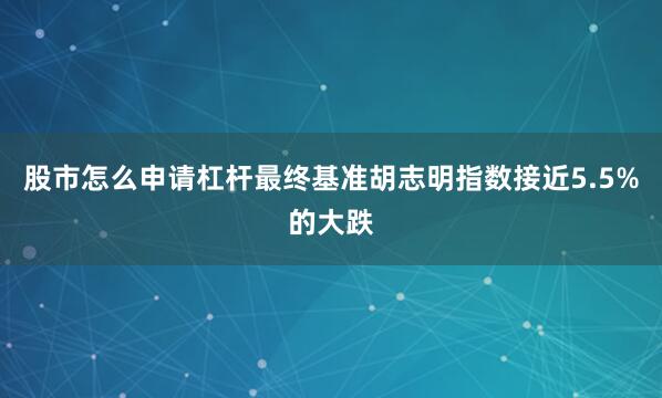 股市怎么申请杠杆最终基准胡志明指数接近5.5%的大跌