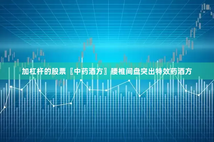 加杠杆的股票〖中药酒方〗腰椎间盘突出特效药酒方