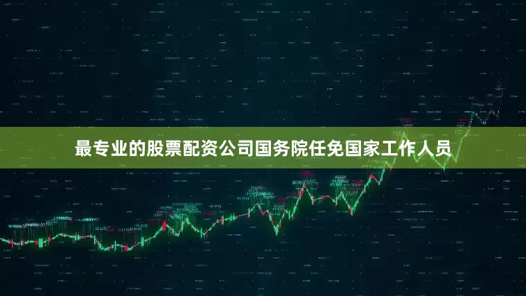 最专业的股票配资公司国务院任免国家工作人员