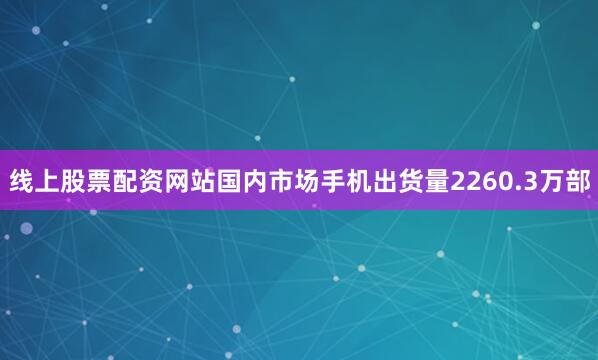 线上股票配资网站国内市场手机出货量2260.3万部