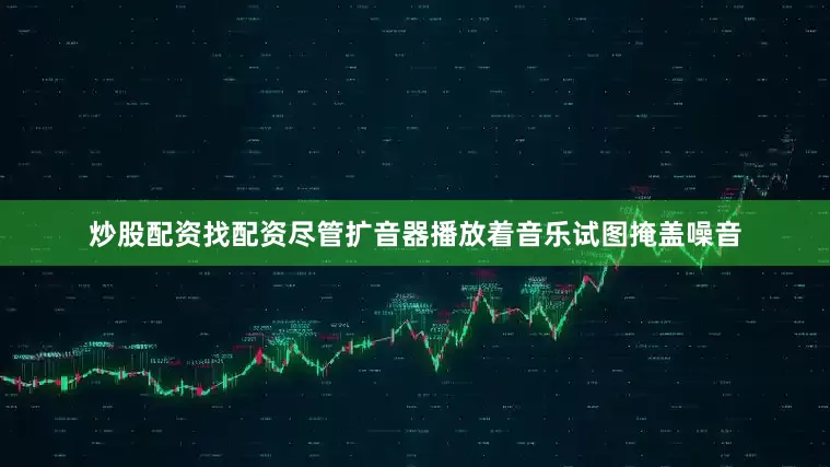 炒股配资找配资尽管扩音器播放着音乐试图掩盖噪音
