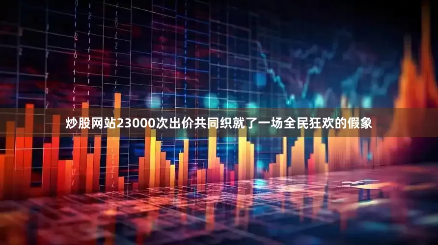 炒股网站23000次出价共同织就了一场全民狂欢的假象